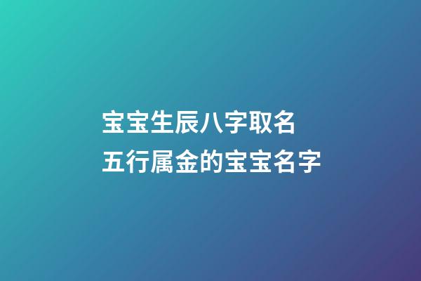 宝宝生辰八字取名 五行属金的宝宝名字